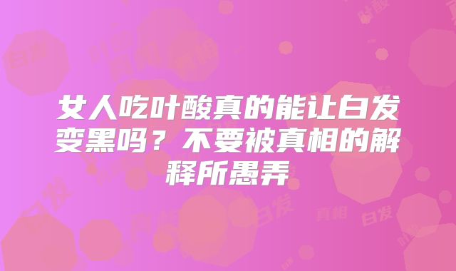 女人吃叶酸真的能让白发变黑吗？不要被真相的解释所愚弄