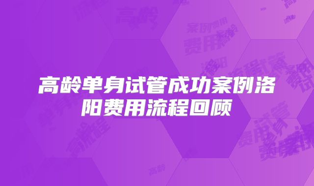 高龄单身试管成功案例洛阳费用流程回顾