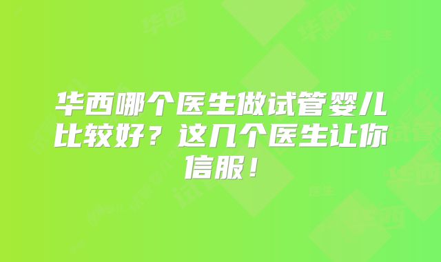 华西哪个医生做试管婴儿比较好？这几个医生让你信服！