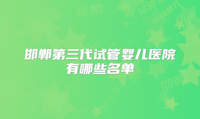 邯郸第三代试管婴儿医院有哪些名单