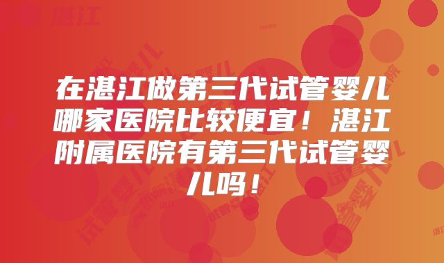在湛江做第三代试管婴儿哪家医院比较便宜!湛江附属医院有第三代试管婴儿吗!