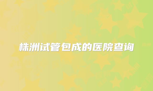 株洲试管包成的医院查询