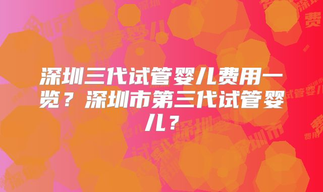 深圳三代试管婴儿费用一览？深圳市第三代试管婴儿？