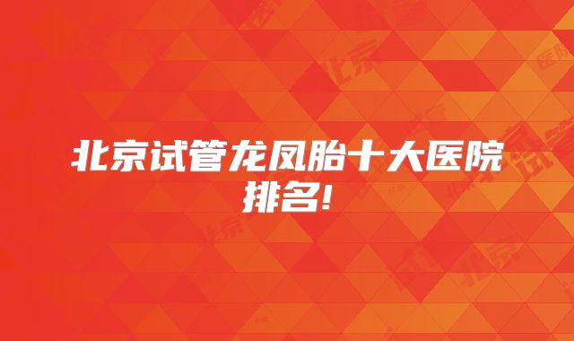 北京试管龙凤胎十大医院排名!