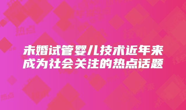 未婚试管婴儿技术近年来成为社会关注的热点话题