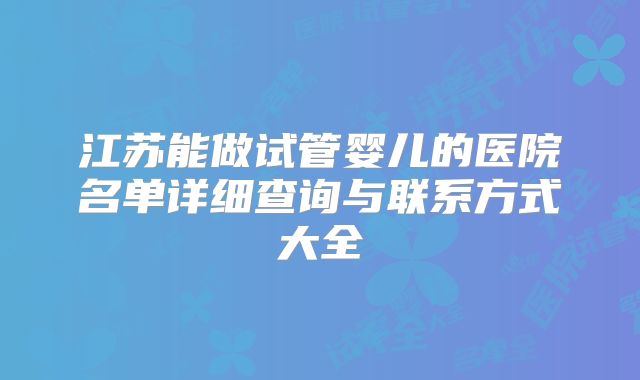 江苏能做试管婴儿的医院名单详细查询与联系方式大全