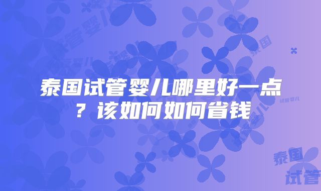 泰国试管婴儿哪里好一点?该如何如何省钱