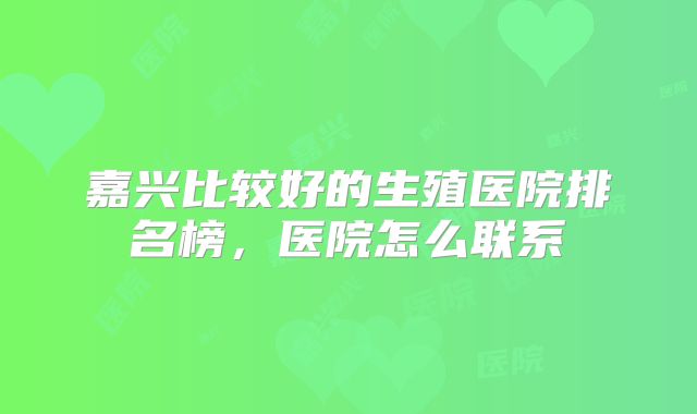 嘉兴比较好的生殖医院排名榜，医院怎么联系