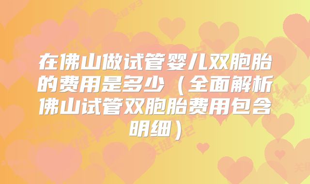 在佛山做试管婴儿双胞胎的费用是多少（全面解析佛山试管双胞胎费用包含明细）
