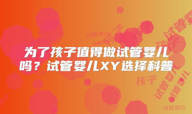 为了孩子值得做试管婴儿吗？试管婴儿XY选择科普