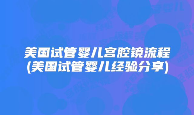 美国试管婴儿宫腔镜流程(美国试管婴儿经验分享)