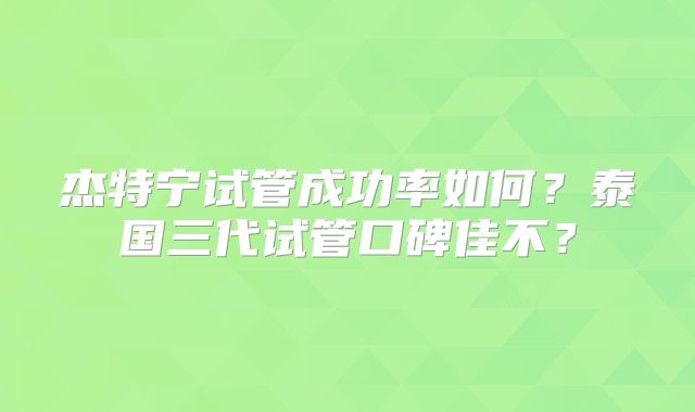 杰特宁试管成功率如何？泰国三代试管口碑佳不？