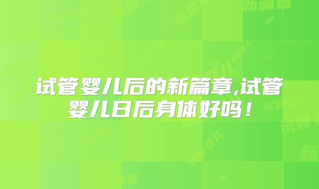 试管婴儿后的新篇章,试管婴儿日后身体好吗！