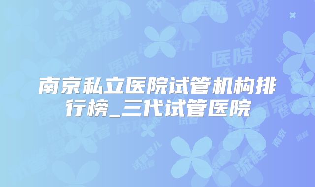 南京私立医院试管机构排行榜_三代试管医院
