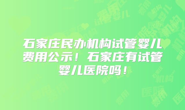 石家庄民办机构试管婴儿费用公示！石家庄有试管婴儿医院吗！
