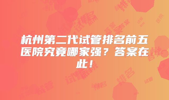 杭州第二代试管排名前五医院究竟哪家强？答案在此！