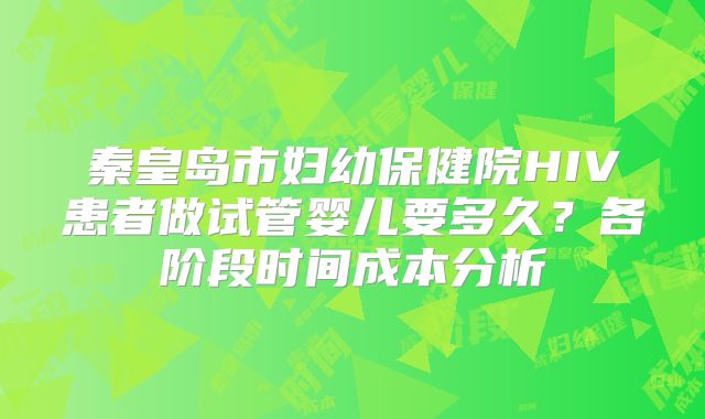 秦皇岛市妇幼保健院HIV患者做试管婴儿要多久？各阶段时间成本分析