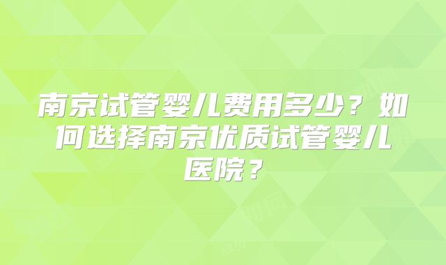 南京试管婴儿费用多少？如何选择南京优质试管婴儿医院？