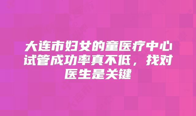 大连市妇女的童医疗中心试管成功率真不低，找对医生是关键