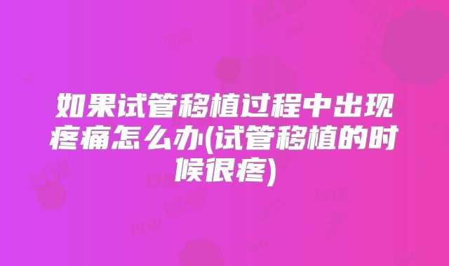 如果试管移植过程中出现疼痛怎么办(试管移植的时候很疼)