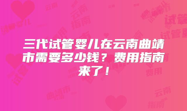 三代试管婴儿在云南曲靖市需要多少钱？费用指南来了！