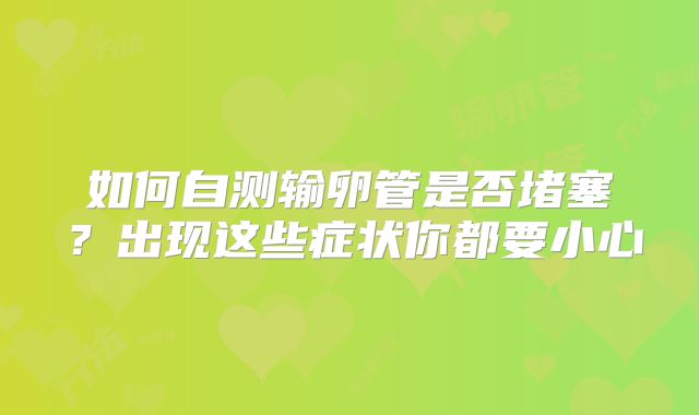如何自测输卵管是否堵塞？出现这些症状你都要小心