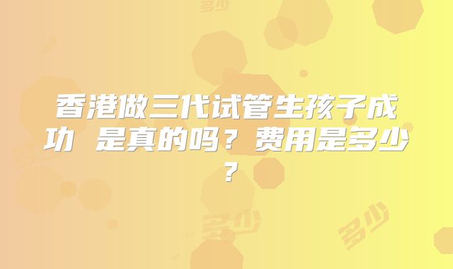 香港做三代试管生孩子成功 是真的吗？费用是多少？