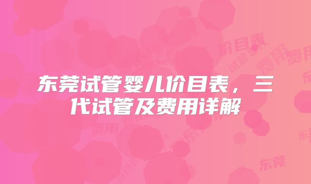 东莞试管婴儿价目表，三代试管及费用详解
