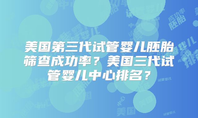 美国第三代试管婴儿胚胎筛查成功率？美国三代试管婴儿中心排名？