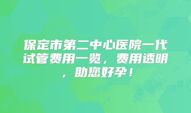 保定市第二中心医院一代试管费用一览，费用透明，助您好孕！