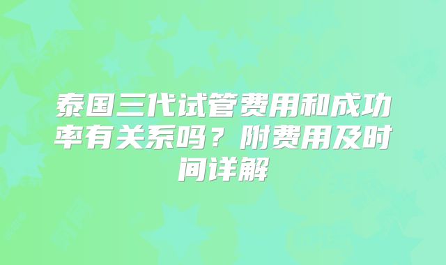 泰国三代试管费用和成功率有关系吗？附费用及时间详解
