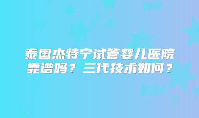 泰国杰特宁试管婴儿医院靠谱吗？三代技术如何？