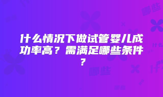 什么情况下做试管婴儿成功率高？需满足哪些条件？