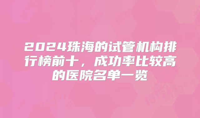 2024珠海的试管机构排行榜前十，成功率比较高的医院名单一览