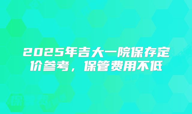 2025年吉大一院保存定价参考,保管费用不低