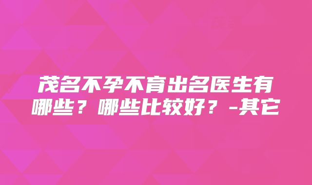 茂名不孕不育出名医生有哪些？哪些比较好？-其它