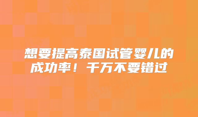 想要提高泰国试管婴儿的成功率！千万不要错过