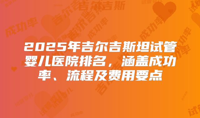 2025年吉尔吉斯坦试管婴儿医院排名,涵盖成功率、流程及费用要点