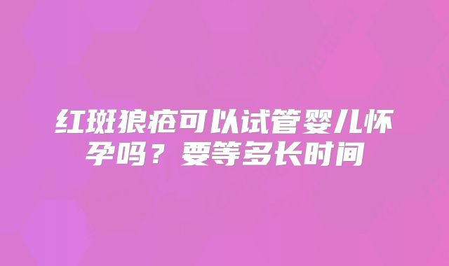 红斑狼疮可以试管婴儿怀孕吗？要等多长时间