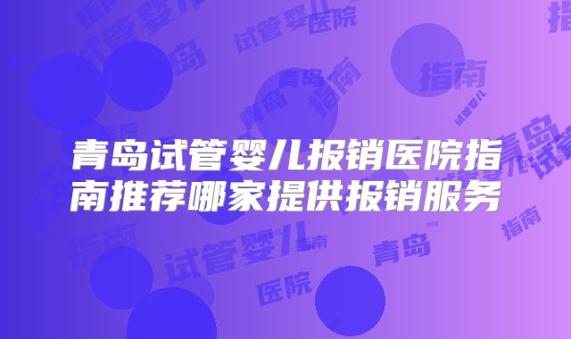 青岛试管婴儿报销医院指南推荐哪家提供报销服务