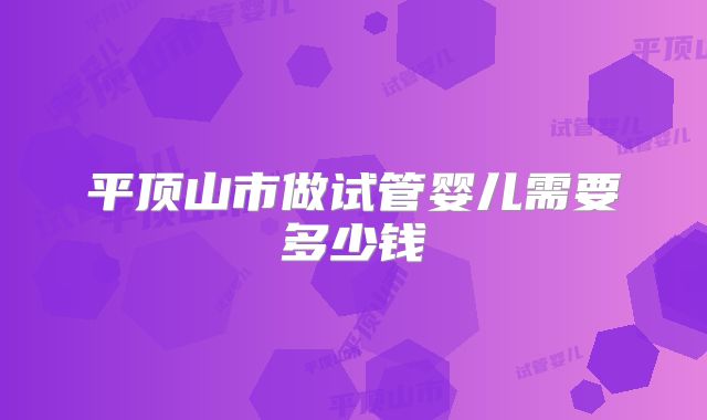 平顶山市做试管婴儿需要多少钱