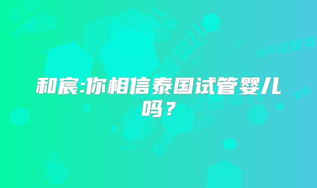 和宸:你相信泰国试管婴儿吗?