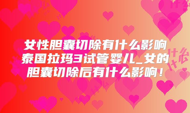 女性胆囊切除有什么影响泰国拉玛3试管婴儿_女的胆囊切除后有什么影响！