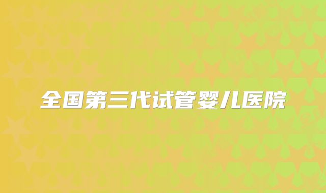 全国第三代试管婴儿医院