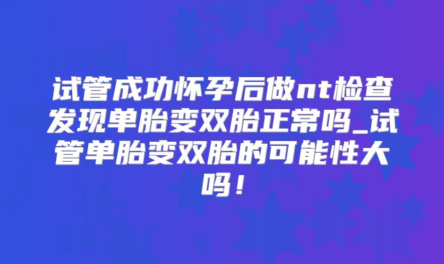 试管成功怀孕后做nt检查发现单胎变双胎正常吗_试管单胎变双胎的可能性大吗！