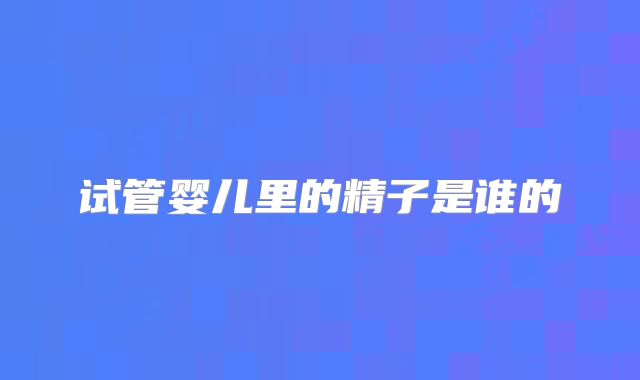 试管婴儿里的精子是谁的