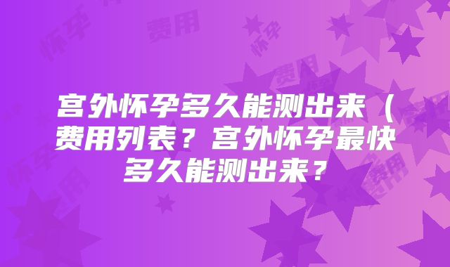 宫外怀孕多久能测出来（费用列表？宫外怀孕最快多久能测出来？