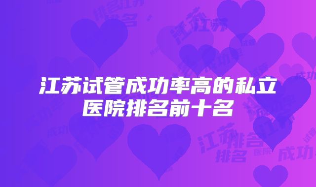 江苏试管成功率高的私立医院排名前十名