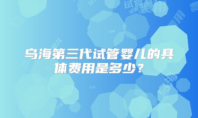 乌海第三代试管婴儿的具体费用是多少?