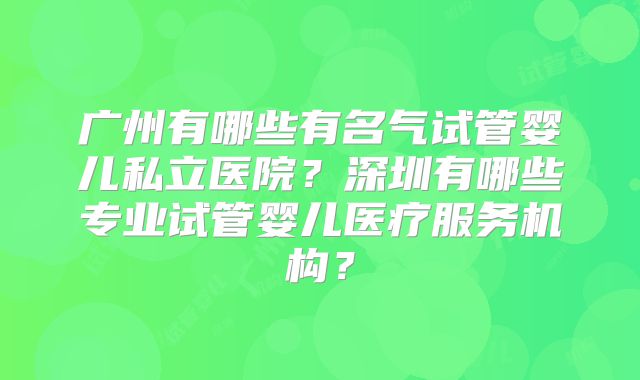 广州有哪些有名气试管婴儿私立医院？深圳有哪些专业试管婴儿医疗服务机构？